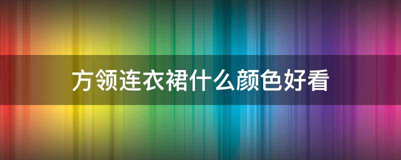 方领连衣裙什么颜色好看 方领连衣裙什么颜色好看显瘦