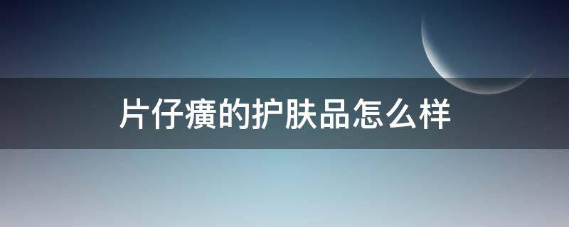 片仔癀的护肤品怎么样（片仔癀的护肤品怎么样适合年龄）