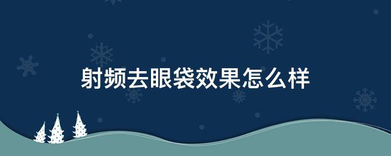 射频去眼袋效果怎么样 射频去眼袋效果怎么样啊