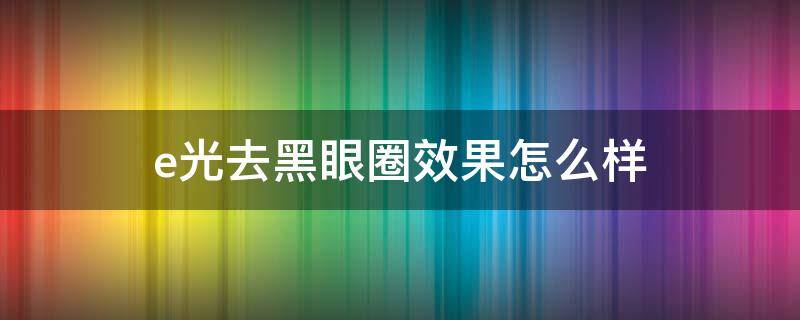 e光去黑眼圈效果怎么样（e光可以祛斑吗）