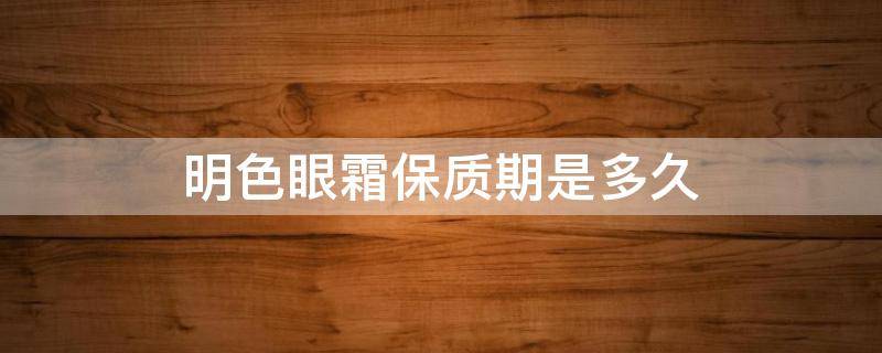 明色眼霜保质期是多久 明色眼霜的生产日期在哪里