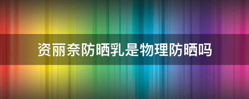 资丽奈防晒乳是物理防晒吗（资丽奈防晒乳是物理防晒吗）
