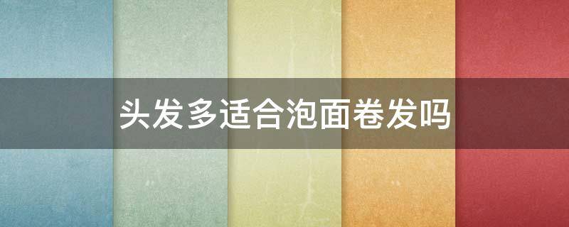 头发多适合泡面卷发吗 头发多适合烫泡面卷吗