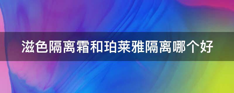 滋色隔离霜和珀莱雅隔离哪个好 滋色隔离霜和珀莱雅隔离哪个好一点