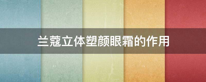 兰蔻立体塑颜眼霜的作用 兰蔻立体塑颜眼霜怎么样