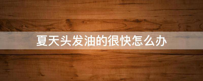 夏天头发油的很快怎么办 夏天头发油的很快怎么办女生