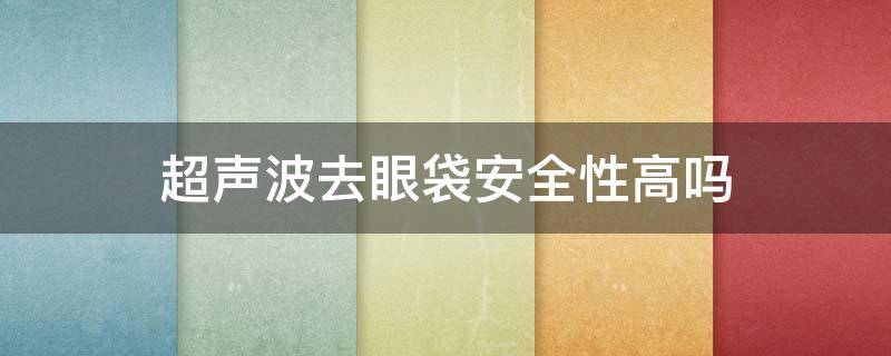 超声波去眼袋安全性高吗（超声波去眼袋安全性高吗知乎）