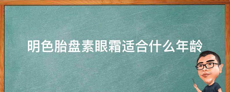 明色胎盘素眼霜适合什么年龄（明色胎盘素眼霜适合多大年纪）