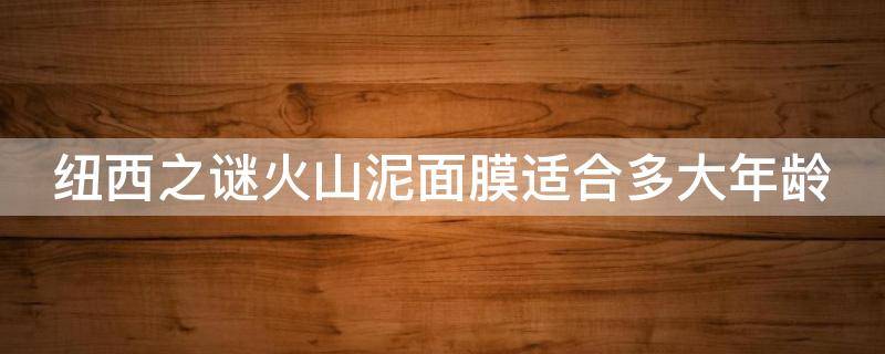 纽西之谜火山泥面膜适合多大年龄（纽西之谜火山泥面膜适合干皮么）