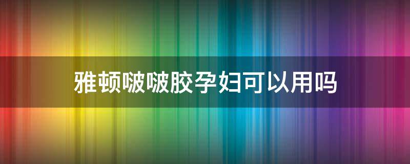 雅顿啵啵胶孕妇可以用吗（雅顿粉胶孕妇可以用吗?）