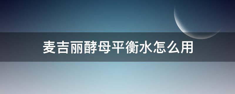 麦吉丽酵母平衡水怎么用 麦吉丽平衡水怎么使用