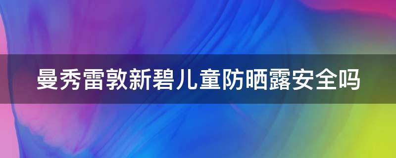 曼秀雷敦新碧儿童防晒露安全吗 曼秀雷敦新碧儿童防晒霜喷雾怎么样