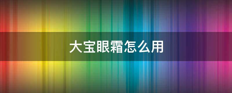 大宝眼霜怎么用 大宝眼霜怎么用视频
