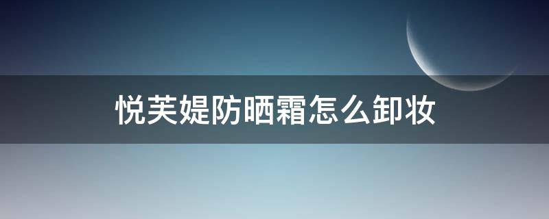 悦芙媞防晒霜怎么卸妆 悦芙媞防晒霜会晒黑吗