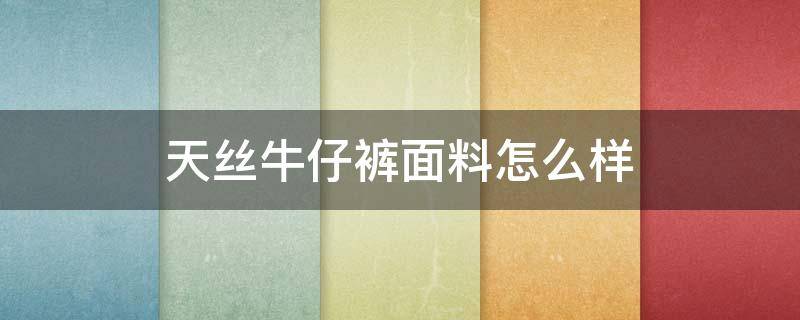 天丝牛仔裤面料怎么样（天丝牛仔裤面料怎么样啊）