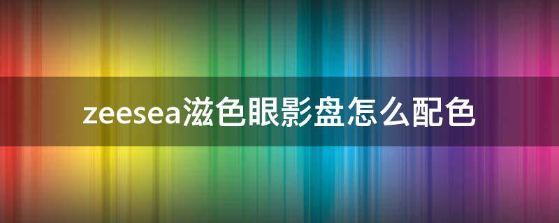 zeesea滋色眼影盘怎么配色 滋色眼影怎么样