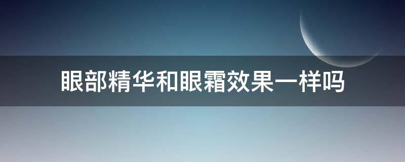 眼部精华和眼霜效果一样吗 眼部精华跟眼霜有何区别