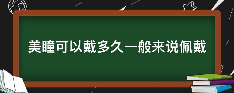 美瞳可以戴多久一般来说佩戴（美瞳能戴几天）