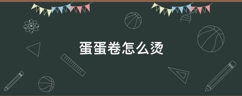 蛋蛋卷怎么烫 蛋蛋卷怎么烫不伤发质
