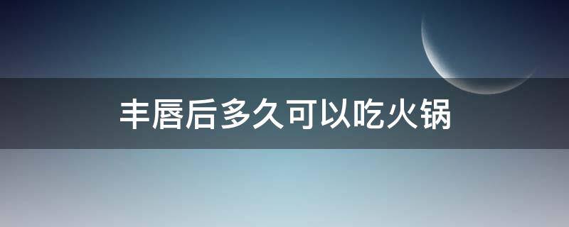丰唇后多久可以吃火锅（丰唇后多久可以吃海鲜）