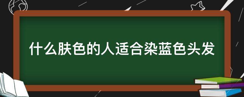 什么肤色的人适合染蓝色头发 什么肤色的人适合染蓝色头发呢