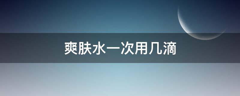 爽肤水一次用几滴（爽肤水一次几滴比较好）