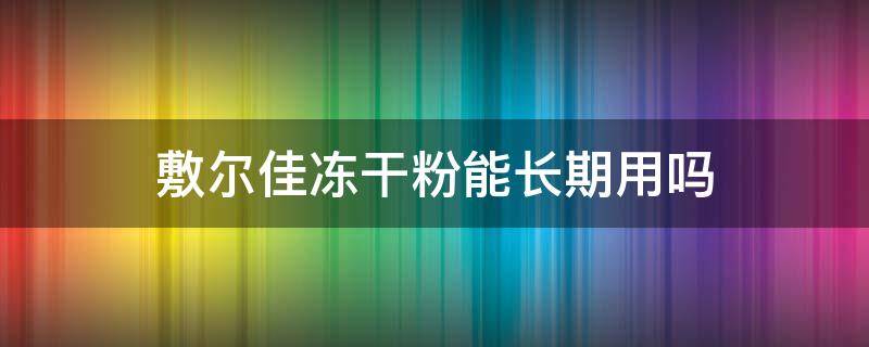 敷尔佳冻干粉能长期用吗（敷尔佳冻干粉可以长期使用吗）