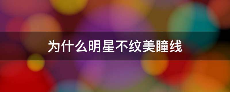 为什么明星不纹美瞳线 为什么明星不纹美瞳线半永久眉