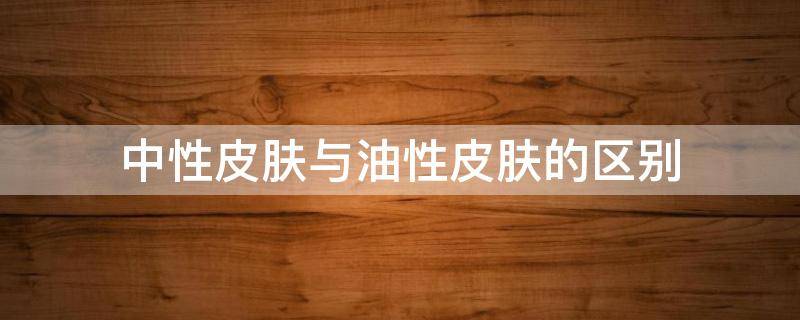 中性皮肤与油性皮肤的区别（中性皮肤与油性皮肤的区别是什么）