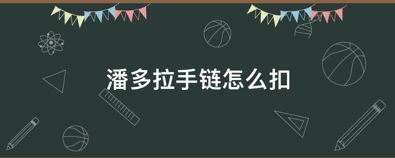 潘多拉手链怎么扣 潘多拉手链怎么扣不上