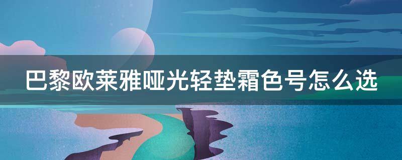 巴黎欧莱雅哑光轻垫霜色号怎么选（巴黎欧莱雅轻盈面霜）