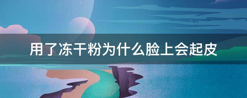 用了冻干粉为什么脸上会起皮 用了冻干粉以后脸脱皮正常吗