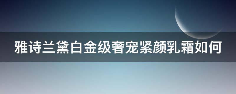 雅诗兰黛白金级奢宠紧颜乳霜如何（雅诗兰黛白金奢宠紧颜精华水好用吗）