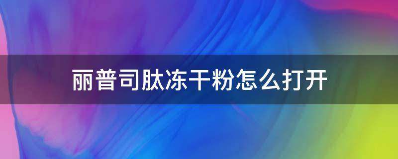 丽普司肽冻干粉怎么打开（丽普司肽冻干粉打开了要放冰箱吗）