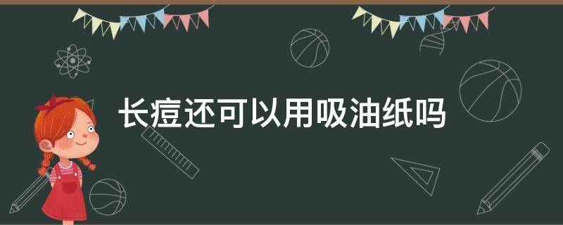 长痘还可以用吸油纸吗 长痘还可以用吸油纸吗图片
