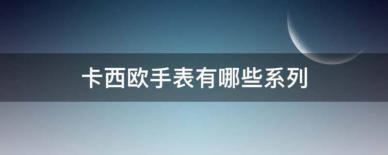 卡西欧手表有哪些系列（卡西欧手表有哪些系列大全）