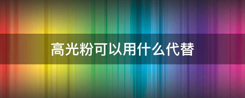 高光粉可以用什么代替 高光粉可以当眼影吗