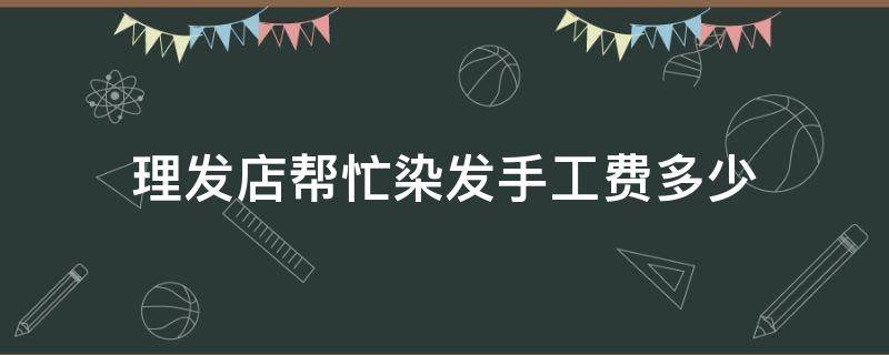 理发店帮忙染发手工费多少（理发店帮忙染发手工费多少钱）
