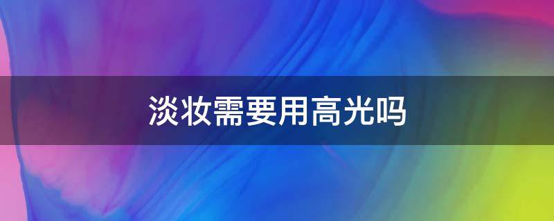 淡妆需要用高光吗 淡妆需要高光吗?