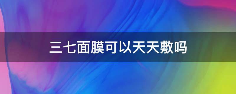 三七面膜可以天天敷吗（三七面膜粉天天可以敷）