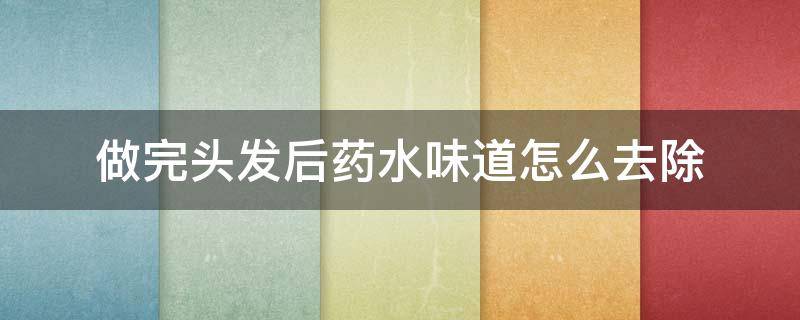 做完头发后药水味道怎么去除（刚做完头发药水味很重怎么办）