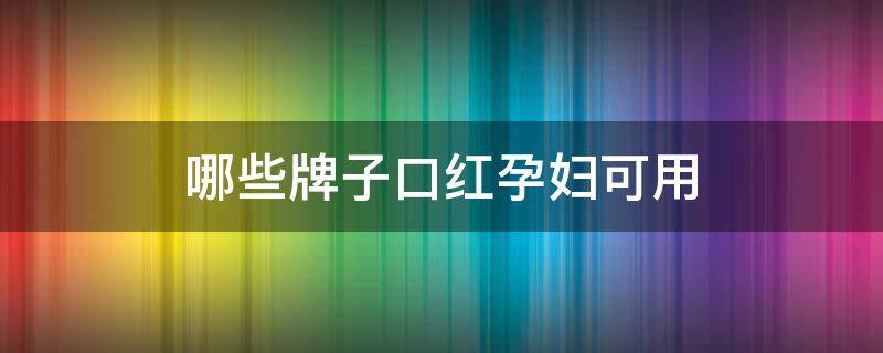 哪些牌子口红孕妇可用 什么品牌的口红孕妇可以用