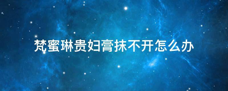 梵蜜琳贵妇膏抹不开怎么办 梵蜜琳贵妇膏越擦越黑
