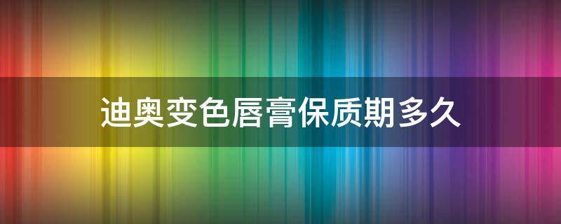 迪奥变色唇膏保质期多久 迪奥变色润唇膏保质期多久