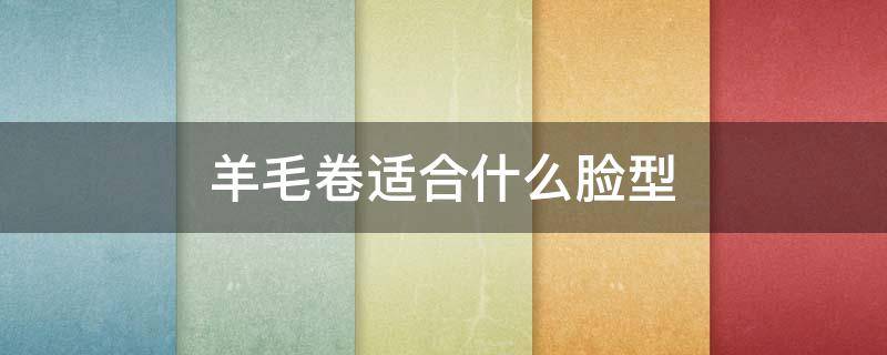 羊毛卷适合什么脸型 羊毛卷适合什么脸型男