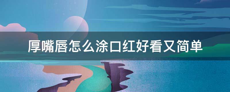 厚嘴唇怎么涂口红好看又简单 厚嘴唇怎么涂口红好看又简单图片