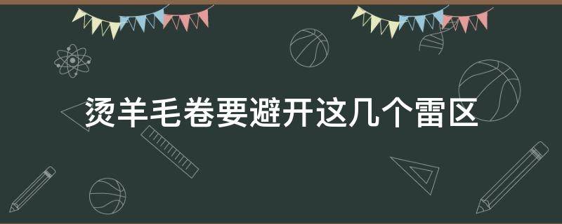 烫羊毛卷要避开这几个雷区（烫羊毛卷好不好看）