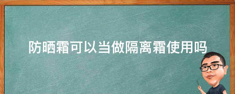 防晒霜可以当做隔离霜使用吗（防晒霜可以当做隔离霜使用吗女生）