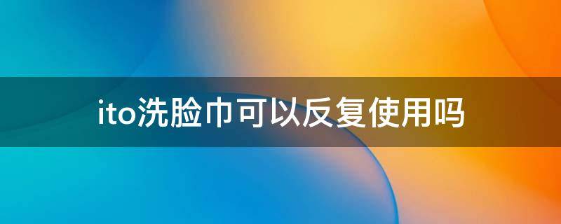 ito洗脸巾可以反复使用吗 ito洗脸巾有味道吗