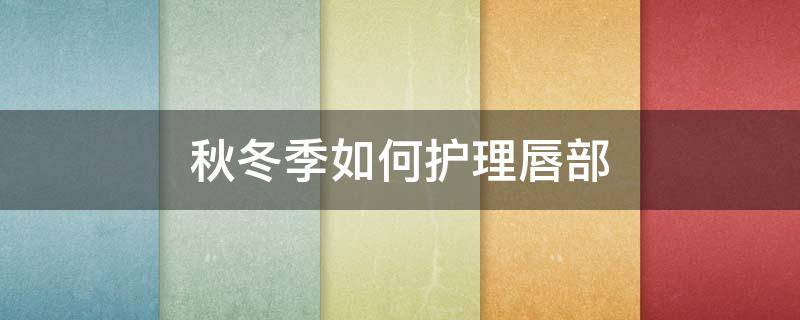 秋冬季如何护理唇部（秋冬怎么护唇?）